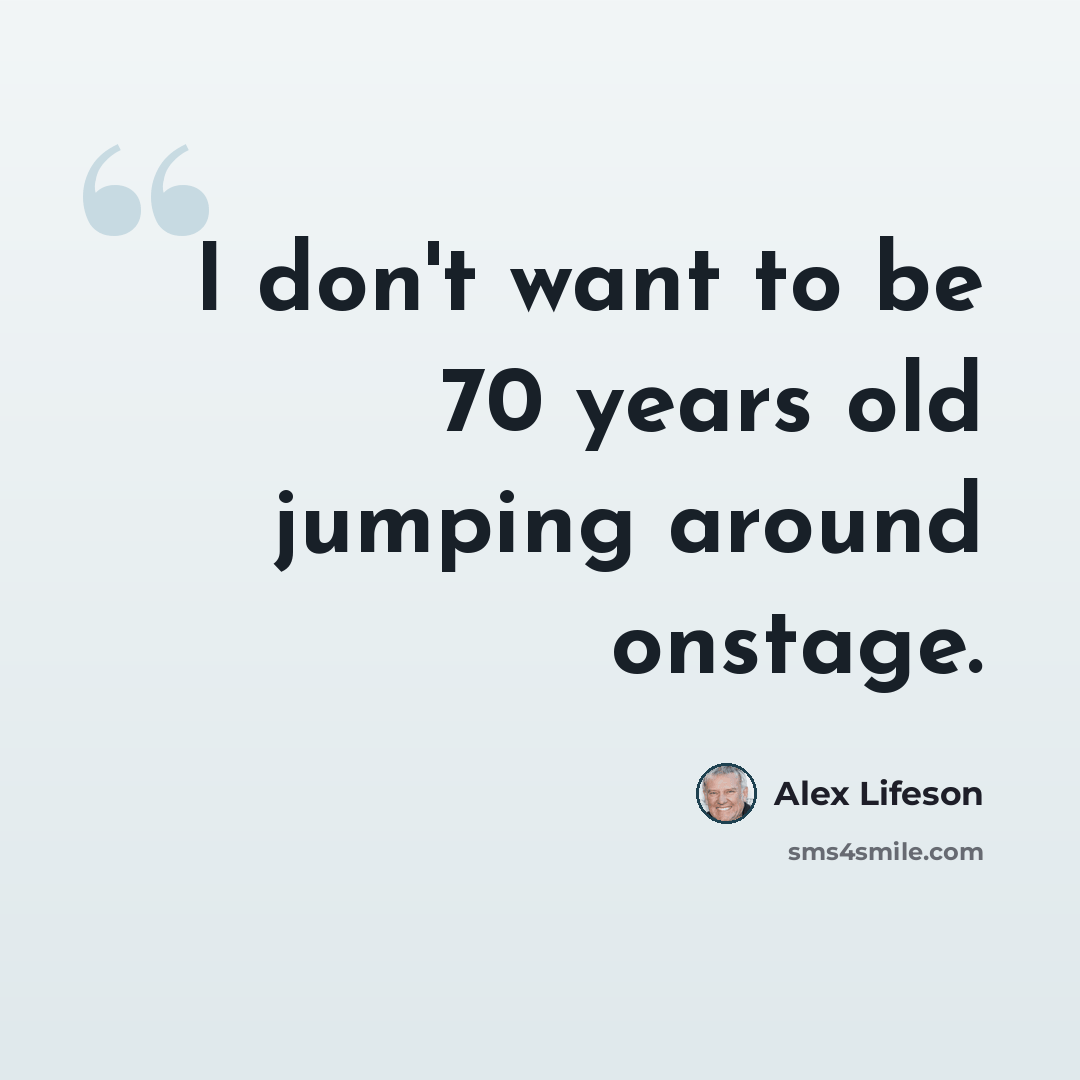 “I don't want to be 70 years old jumping around onstage.” quote by Alex Lifeson