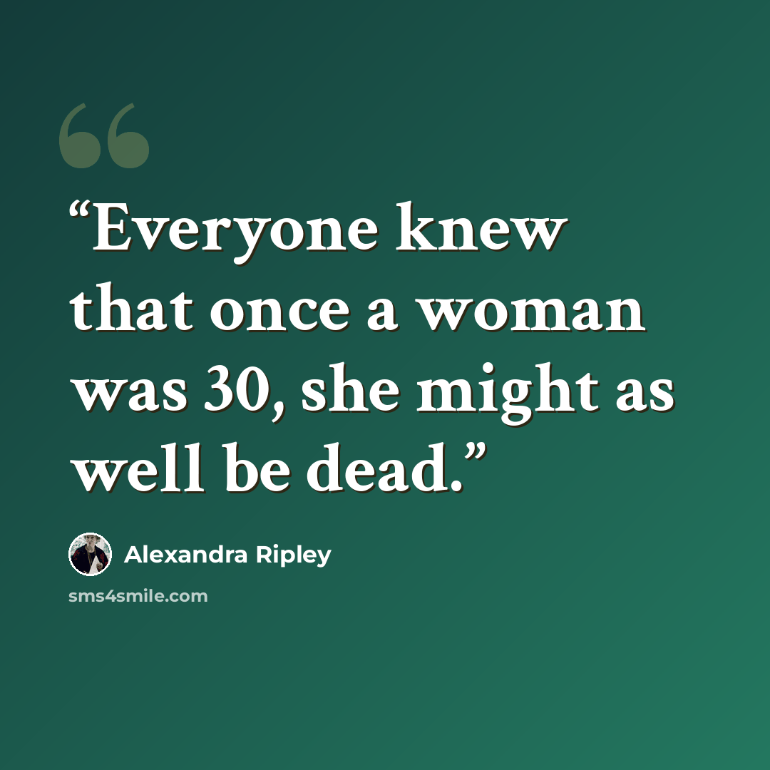 “Everyone knew that once a woman was 30, she might as well be dead.” quote by Alexandra Ripley