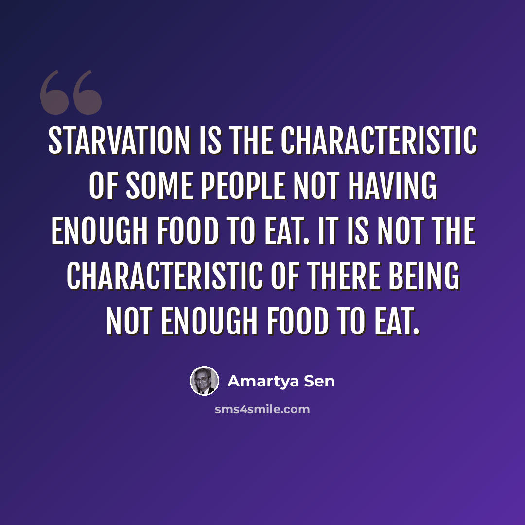 “Starvation is the characteristic of some people not having enough food to eat. It is not the characteristic of there being not enough food to eat.” quote by Amartya Sen