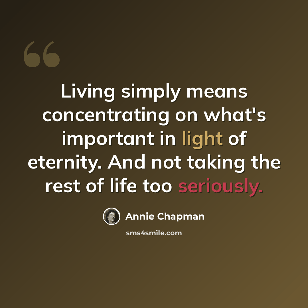 “Living simply means concentrating on what's important in light of eternity. And not taking the rest of life too seriously.” quote by Annie Chapman