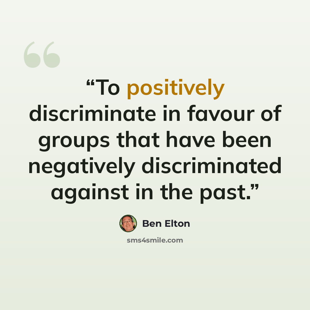 “To positively discriminate in favour of groups that have been negatively discriminated against in the past.” quote by Ben Elton