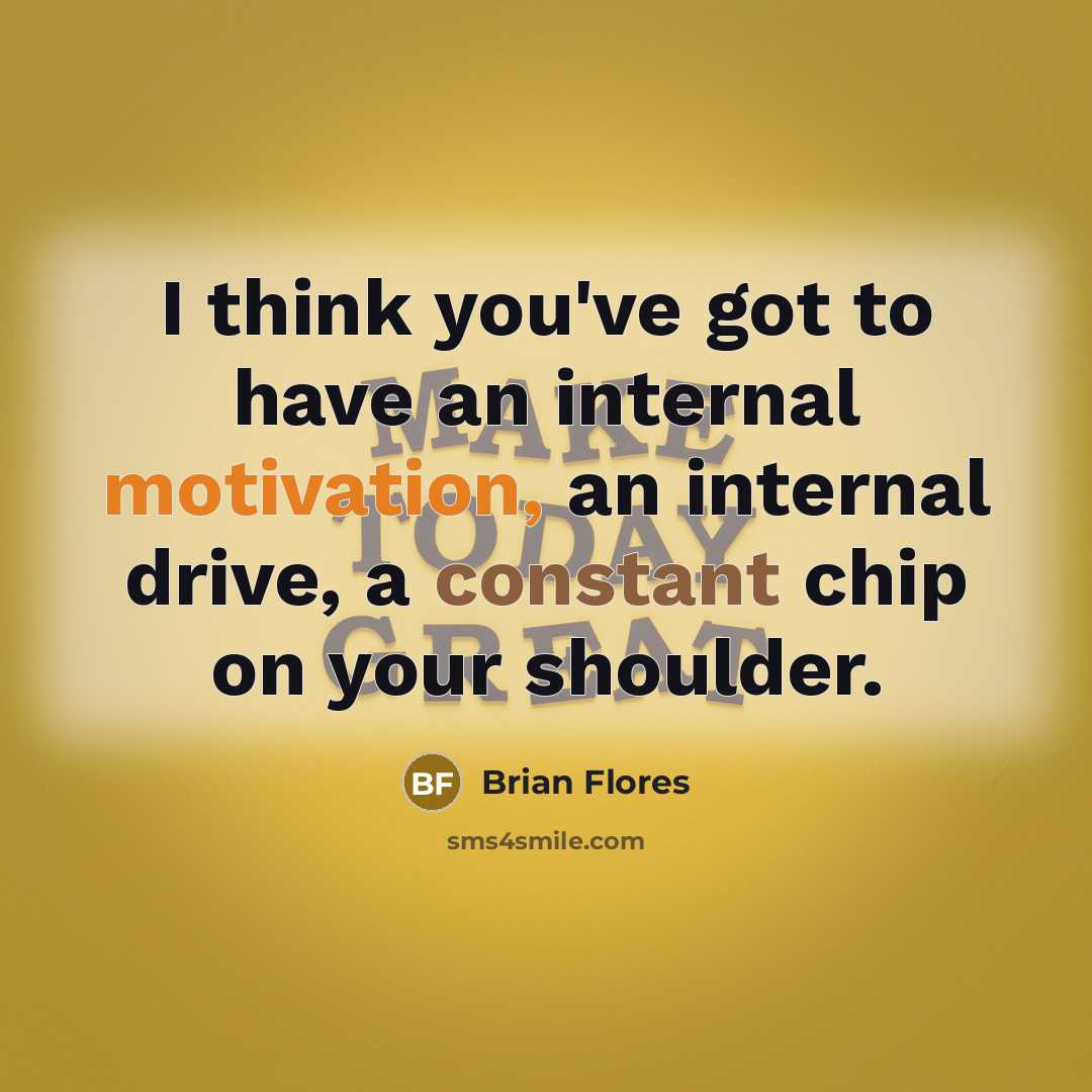 “I think you've got to have an internal motivation, an internal drive, a constant chip on your shoulder.” quote by Brian Flores