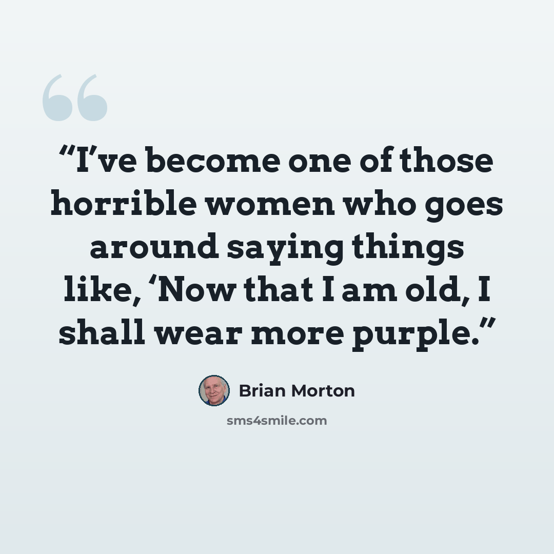 “I’ve become one of those horrible women who goes around saying things like, ‘Now that I am old, I shall wear more purple.” quote by Brian Morton