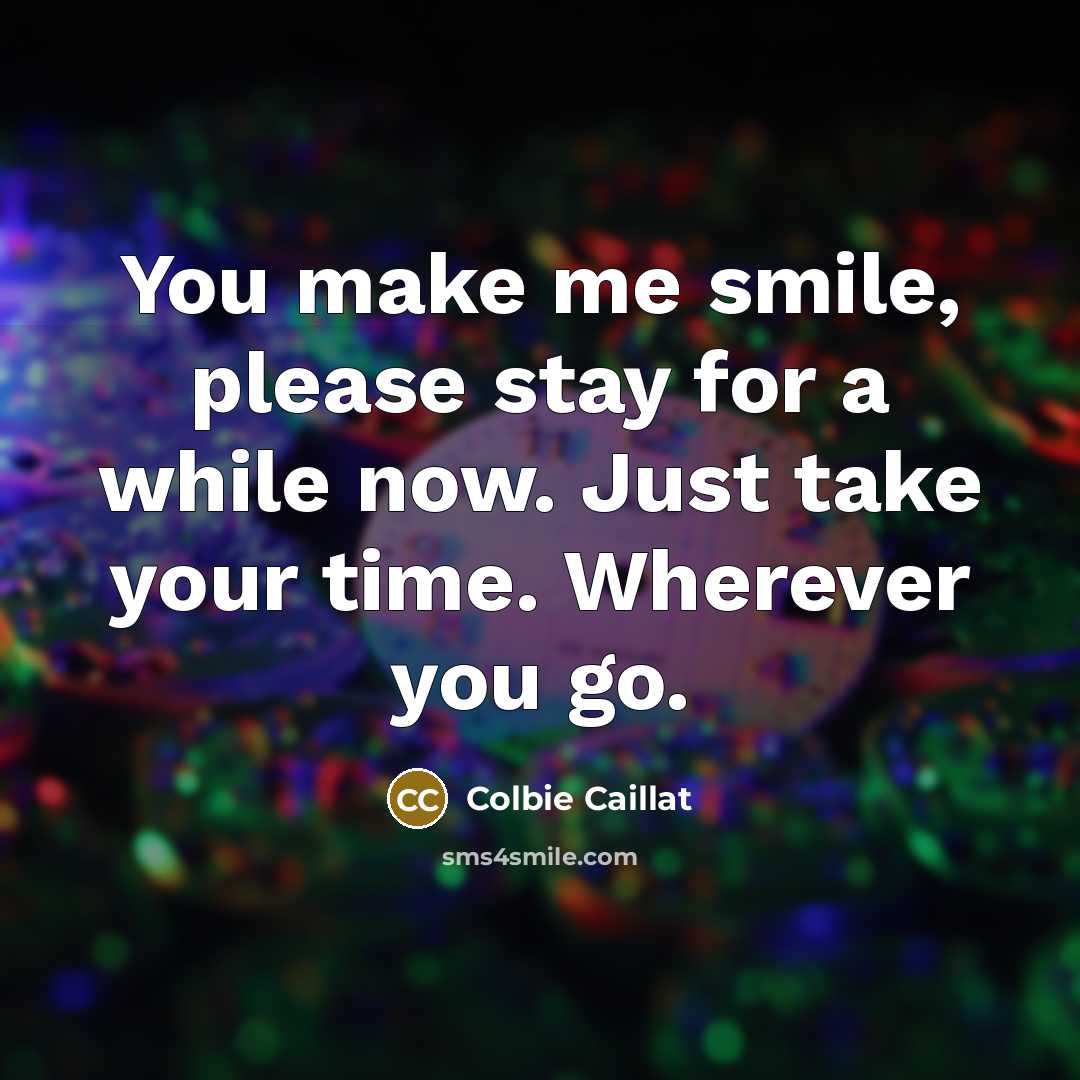 “You make me smile, please stay for a while now. Just take your time. Wherever you go.” quote by Colbie Caillat