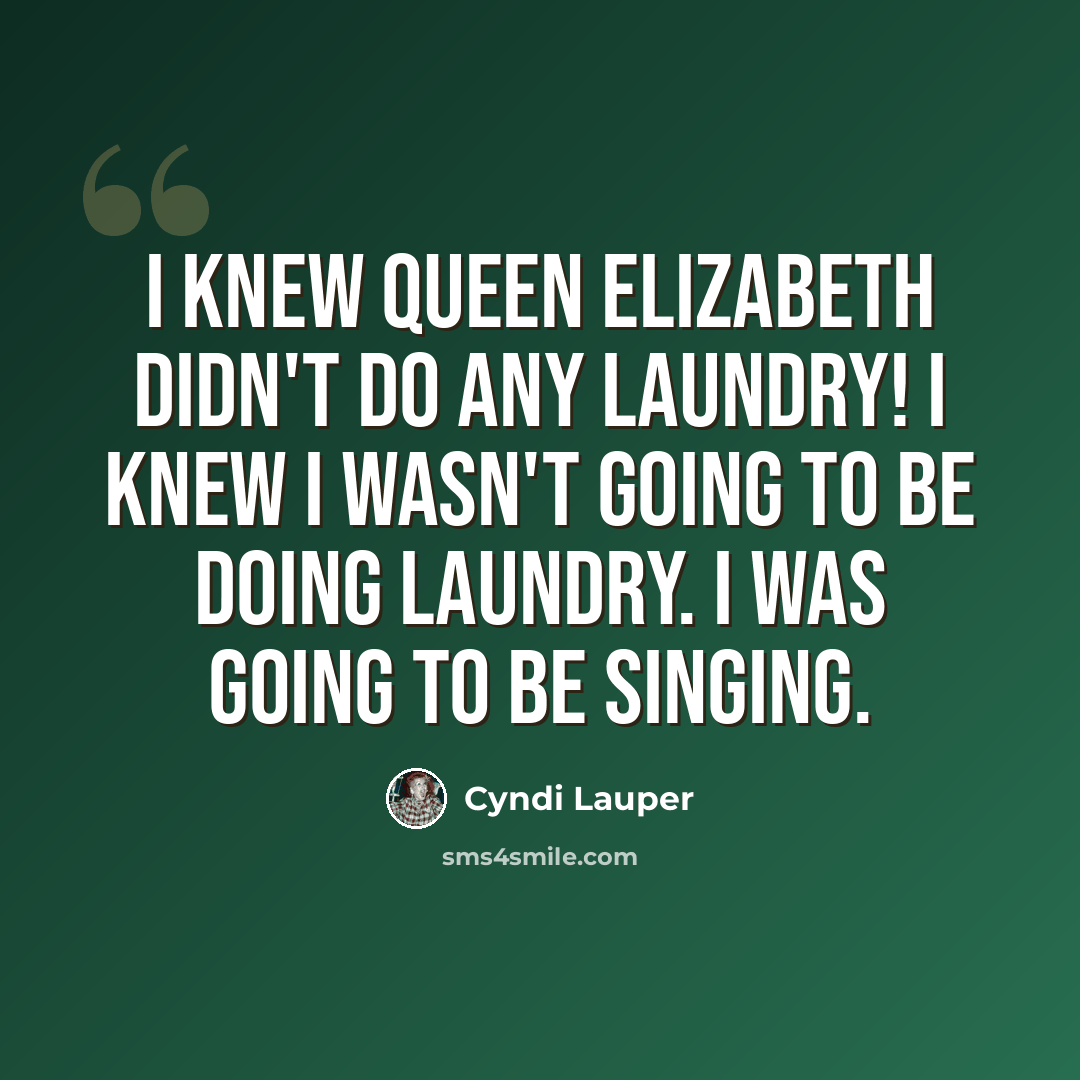 “I knew Queen Elizabeth didn't do any laundry! I knew I wasn't going to be doing laundry. I was going to be singing.” quote by Cyndi Lauper