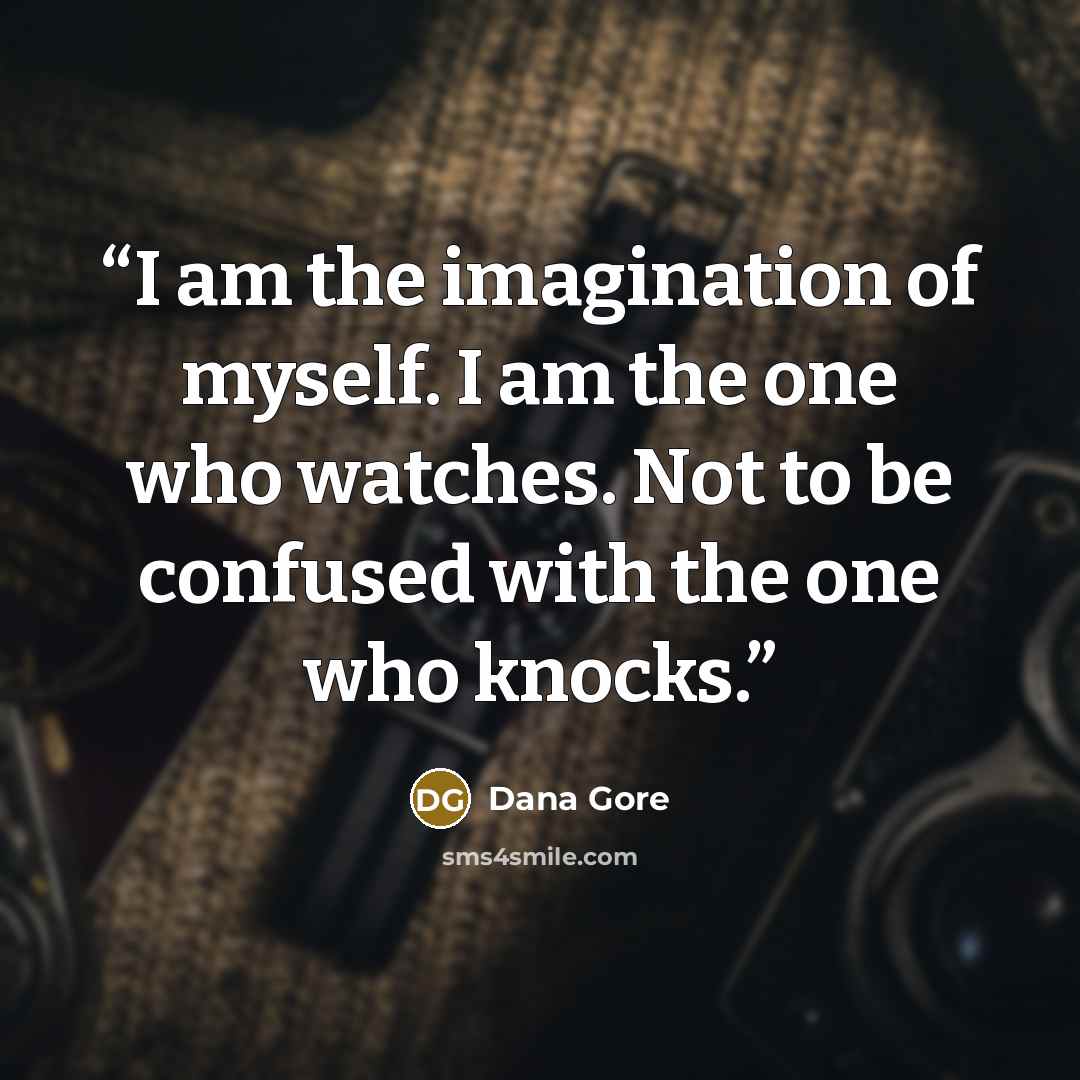 “I am the imagination of myself. I am the one who watches. Not to be confused with the one who knocks.” quote by Dana Gore