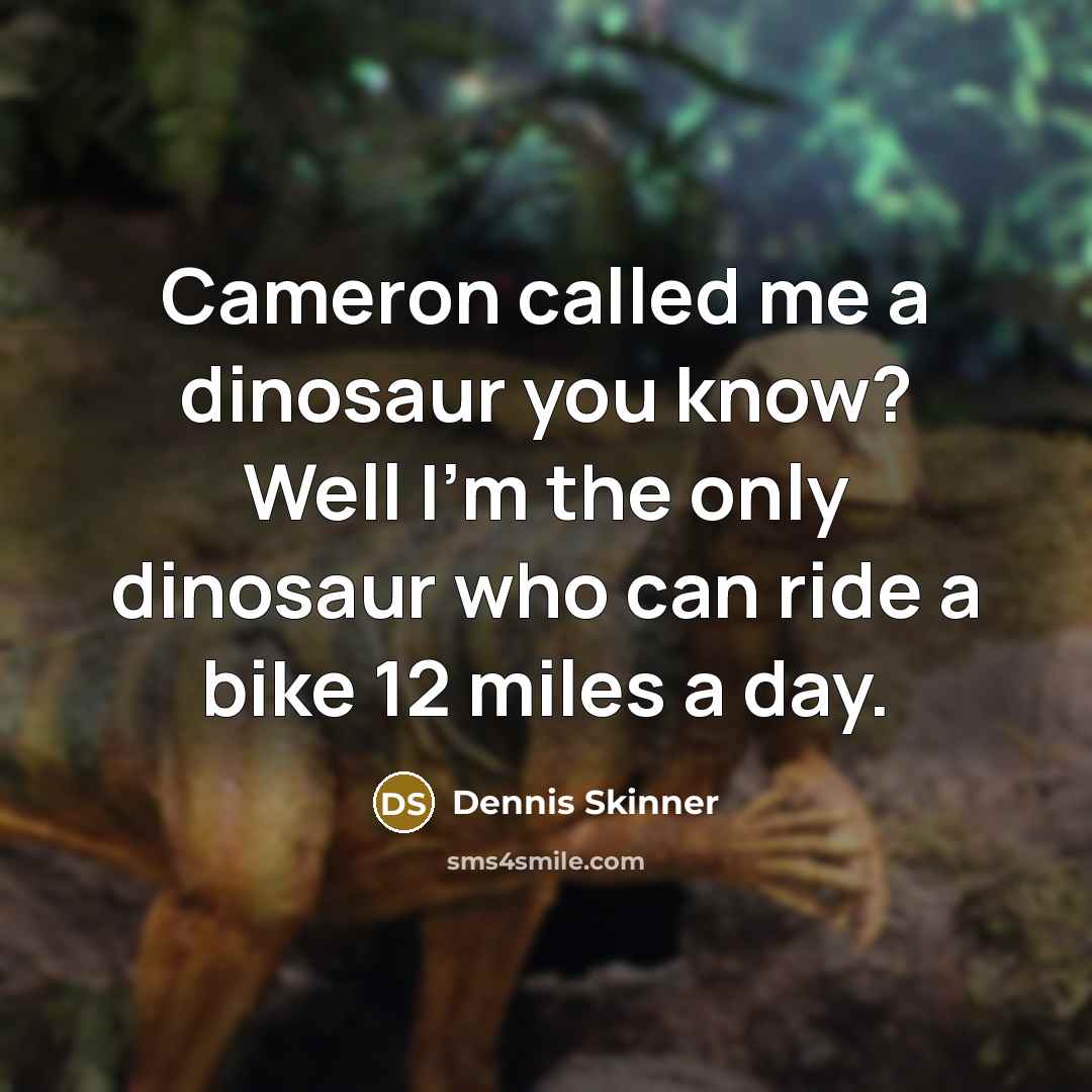 “Cameron called me a dinosaur you know? Well I'm the only dinosaur who can ride a bike 12 miles a day.” quote by Dennis Skinner