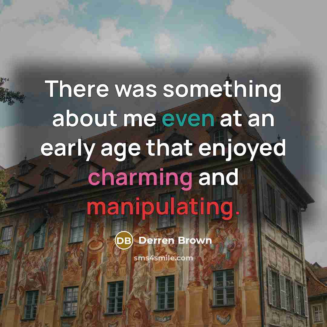 “There was something about me even at an early age that enjoyed charming and manipulating.” quote by Derren Brown