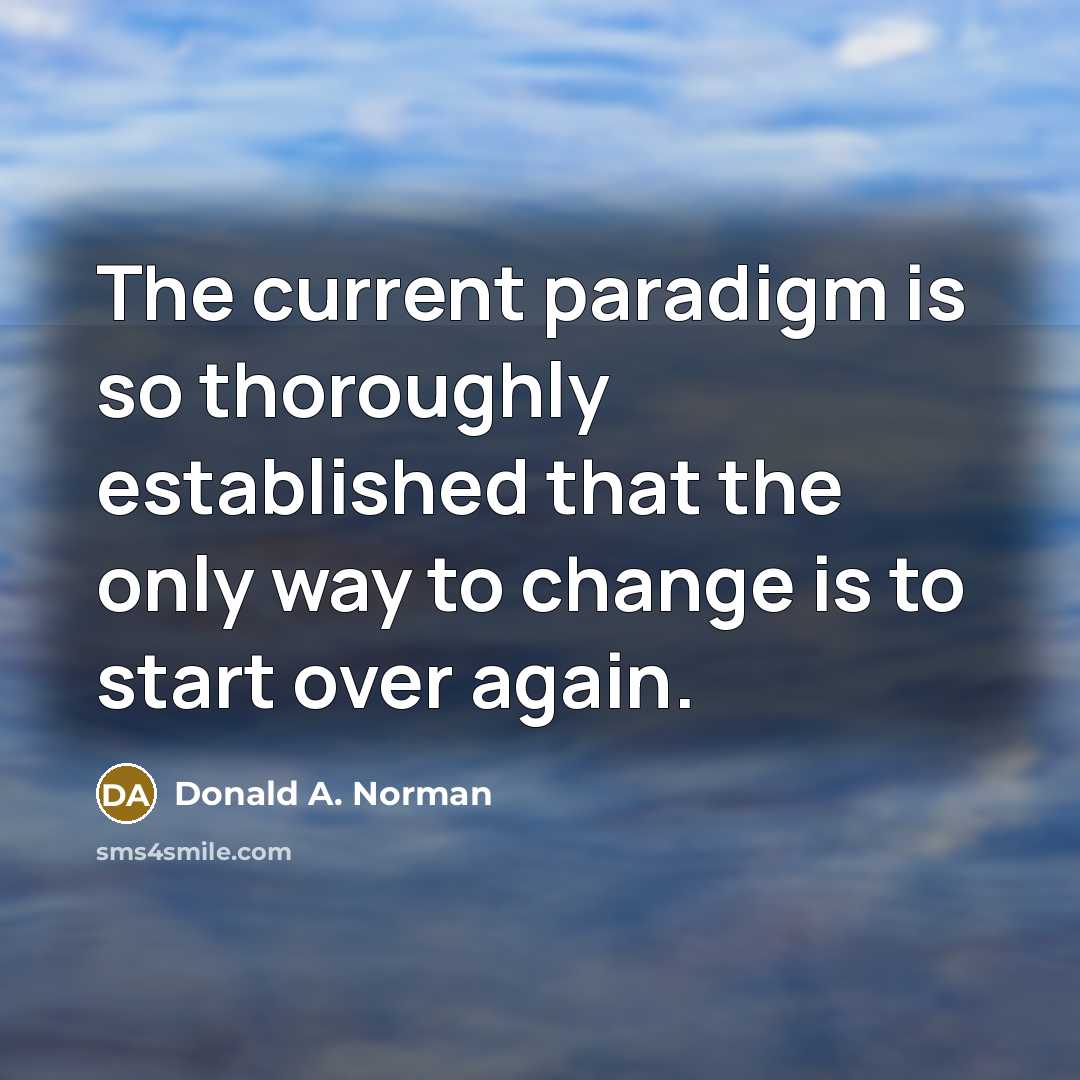 “The current paradigm is so thoroughly established that the only way to change is to start over again.” quote by Donald A. Norman