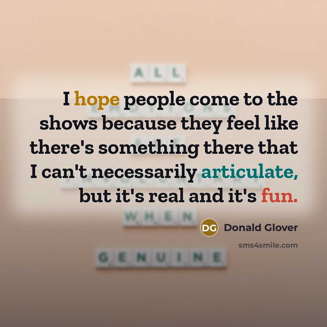 “I hope people come to the shows because they feel like there's something there that I can't necessarily articulate, but it's real and it's fun.” quote by Donald Glover