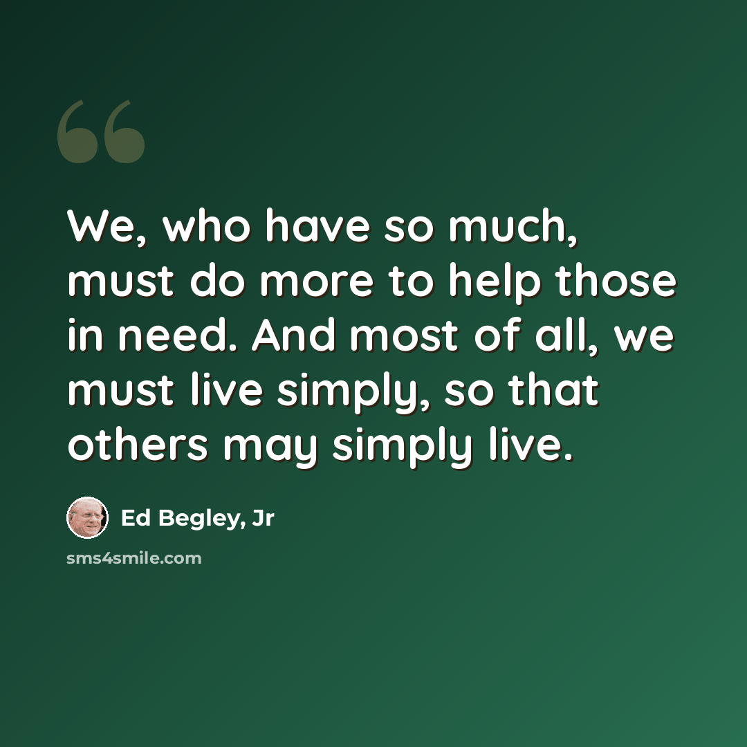 “We, who have so much, must do more to help those in need. And most of all, we must live simply, so that others may simply live.” quote by Ed Begley, Jr