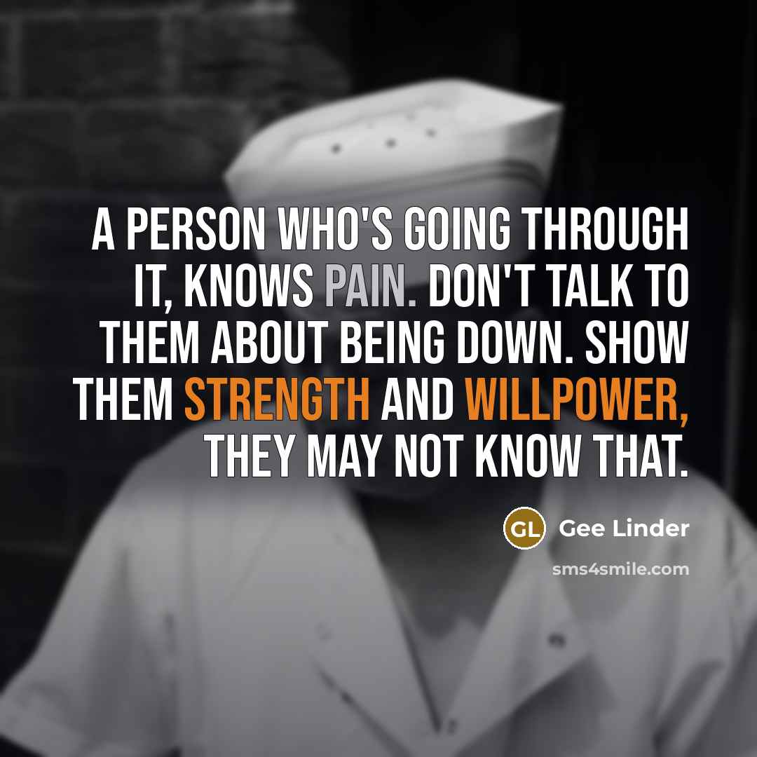 “A person who's going through it, knows pain. Don't talk to them about being down. Show them strength and willpower, they may not know that.” quote by Gee Linder