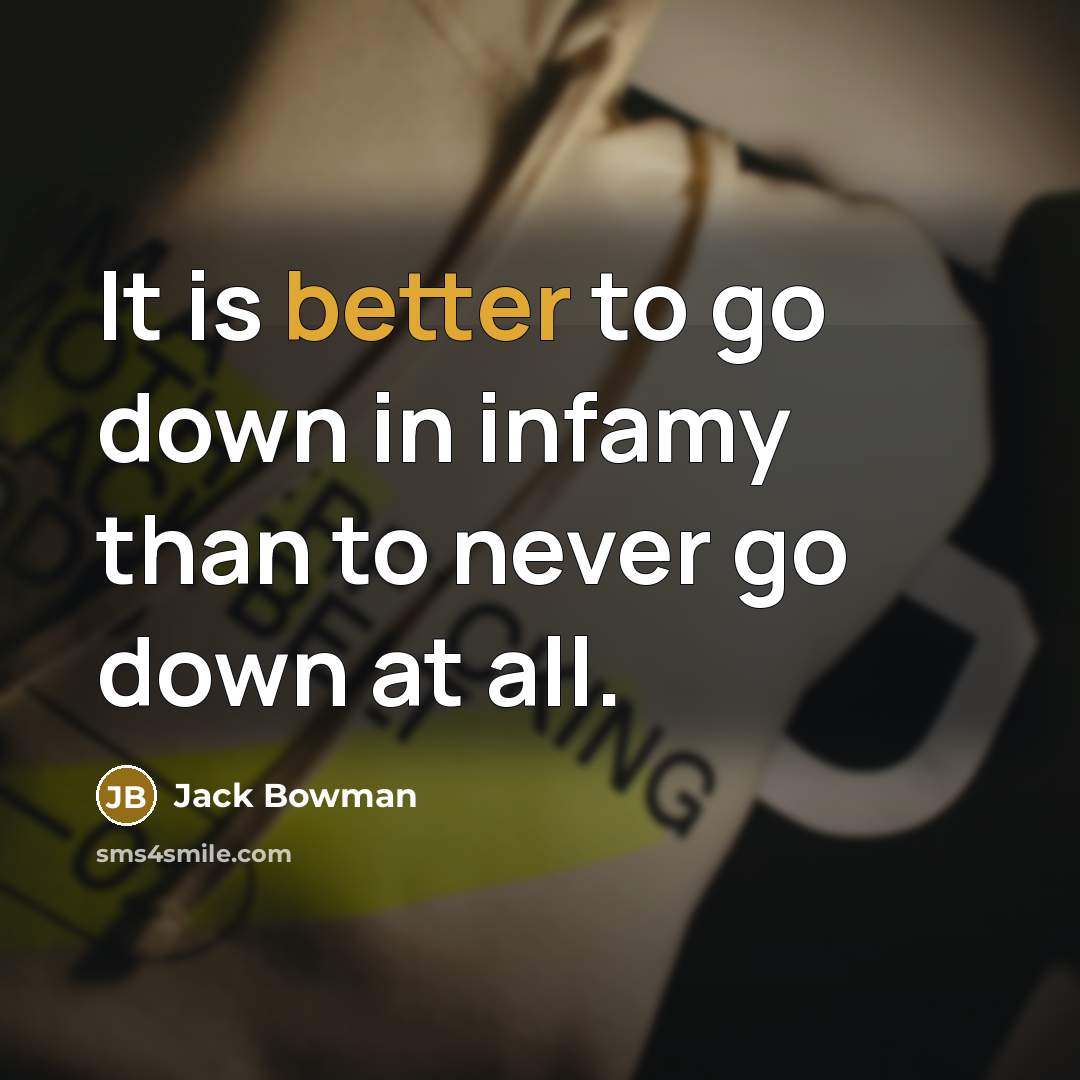 “It is better to go down in infamy than to never go down at all.” quote by Jack Bowman
