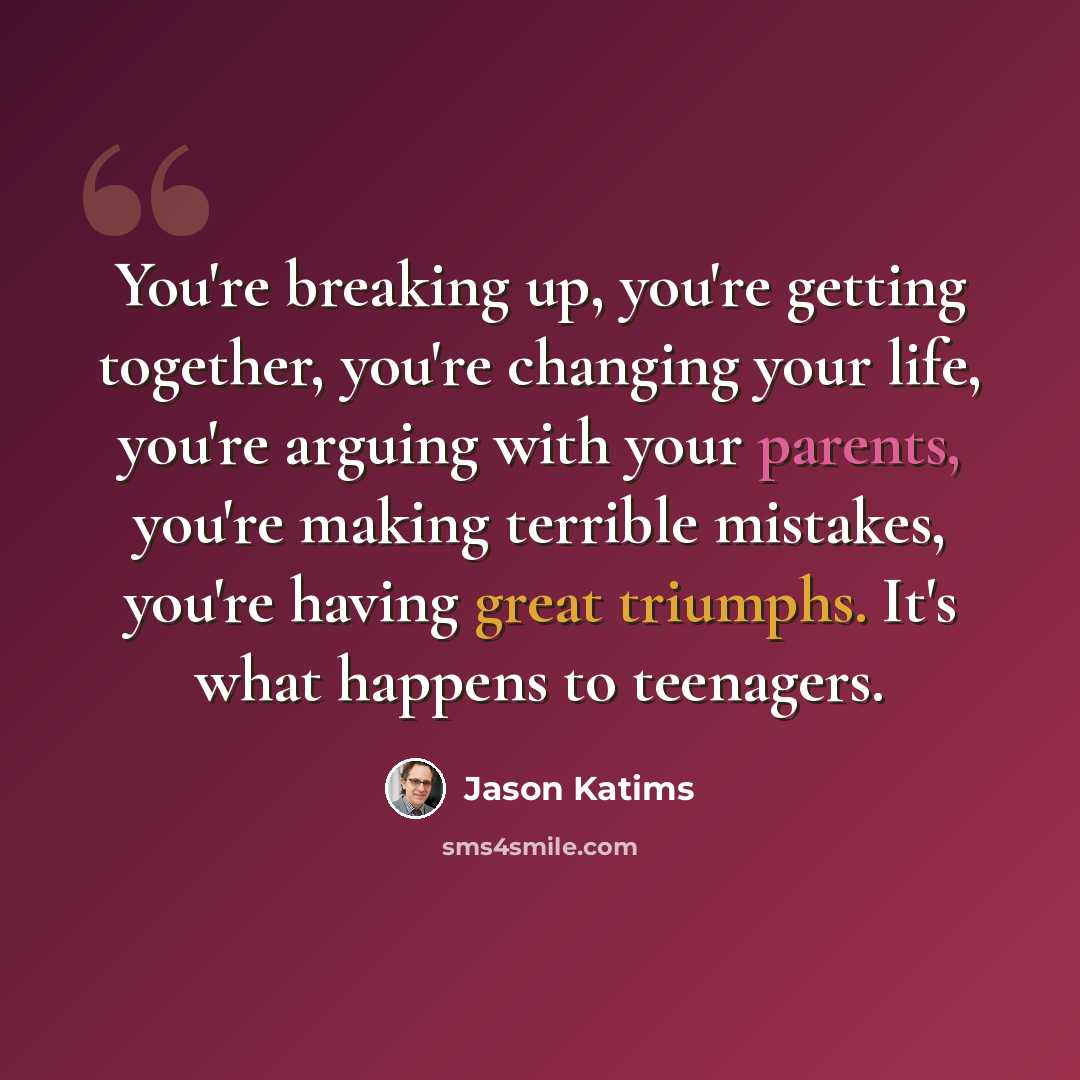 “You're breaking up, you're getting together, you're changing your life, you're arguing with your parents, you're making terrible mistakes, you're having great triumphs. It's what happens to teenagers.” quote by Jason Katims