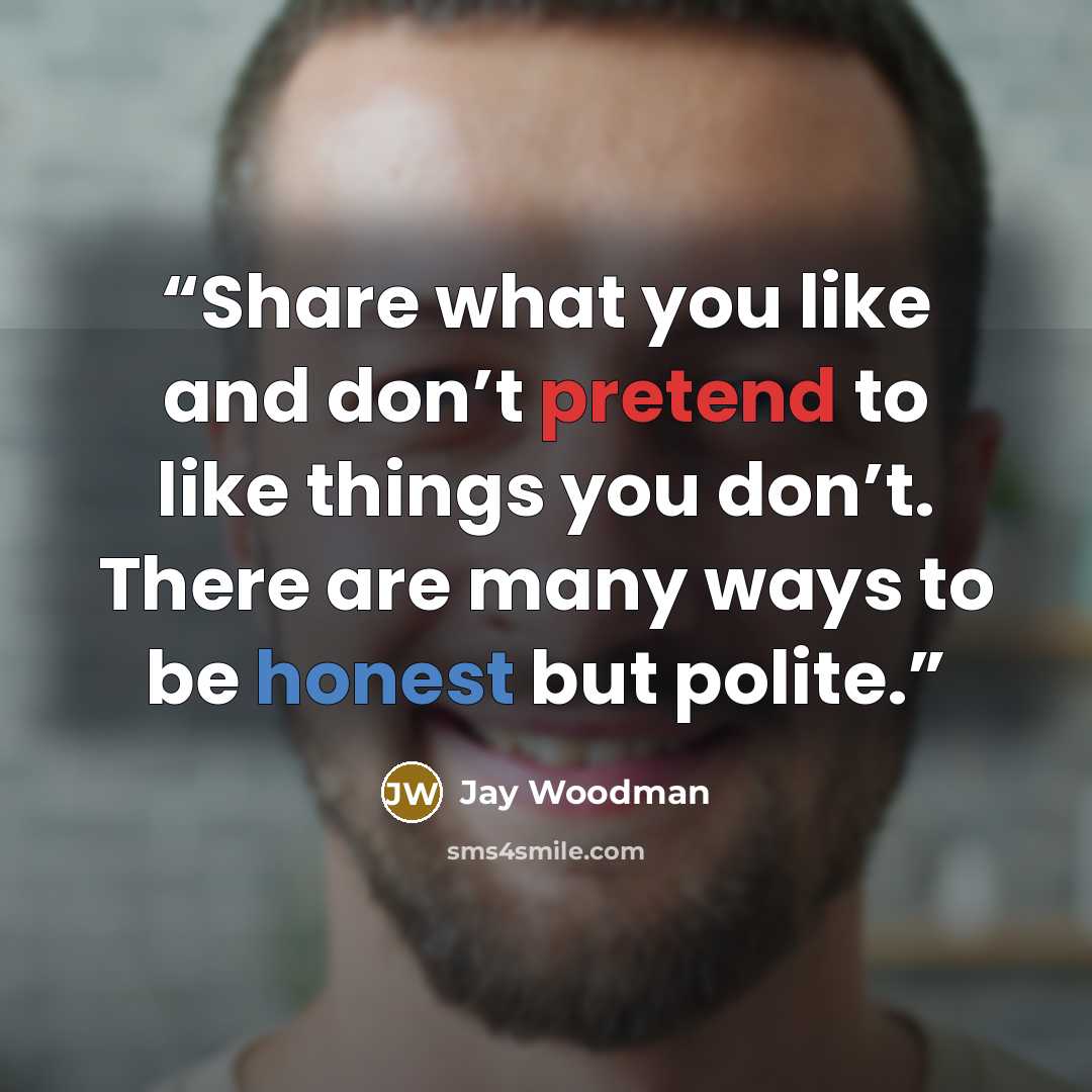 “Share what you like and don’t pretend to like things you don’t. There are many ways to be honest but polite.” quote by Jay Woodman