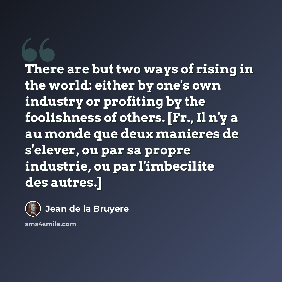“There are but two ways of rising in the world: either by one's own industry or profiting by the foolishness of others. [Fr., Il n'y a au monde que deux manieres de s'elever, ou par sa propre industrie, ou par l'imbecilite des autres.]” quote by Jean de la Bruyere