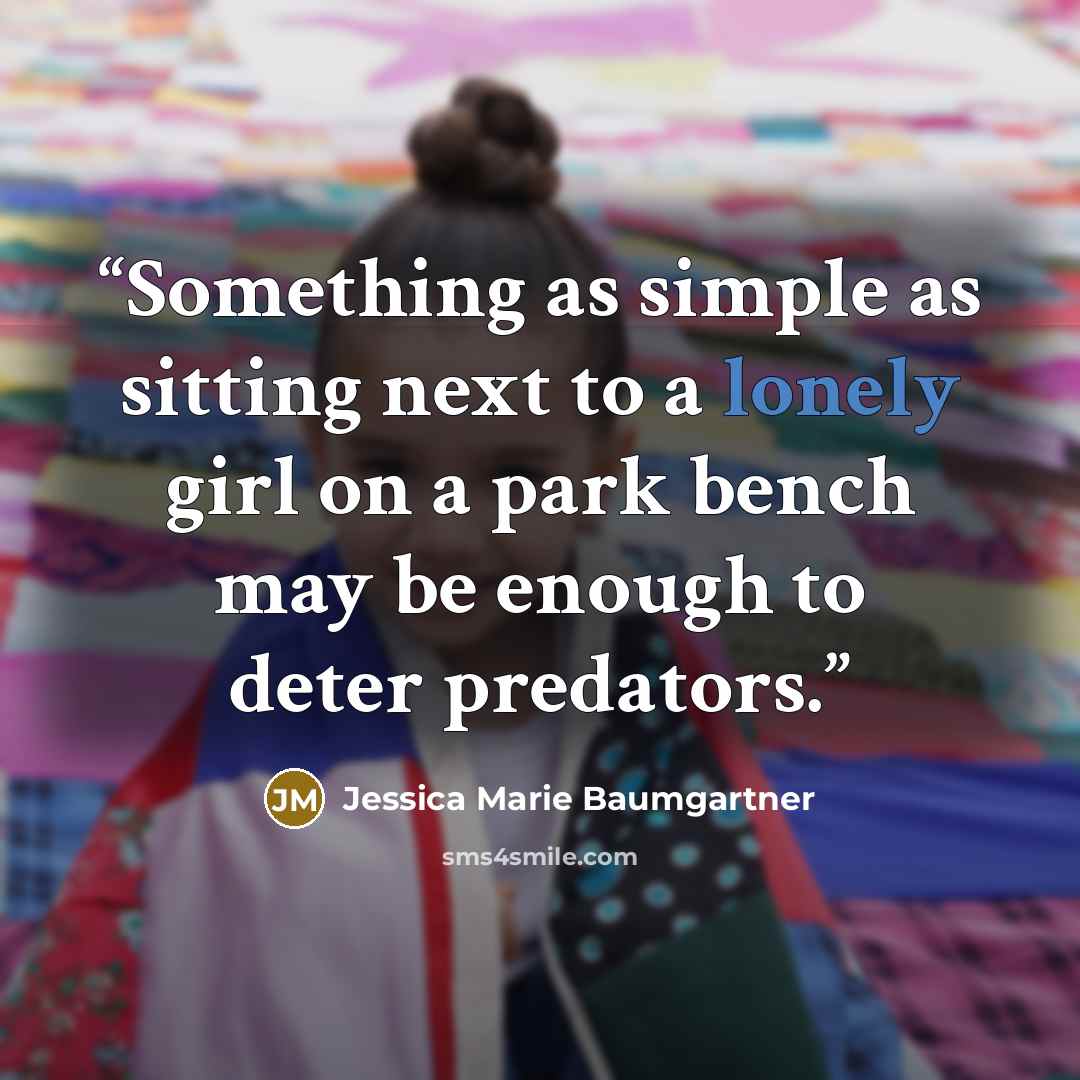 “Something as simple as sitting next to a lonely girl on a park bench may be enough to deter predators.” quote by Jessica Marie Baumgartner