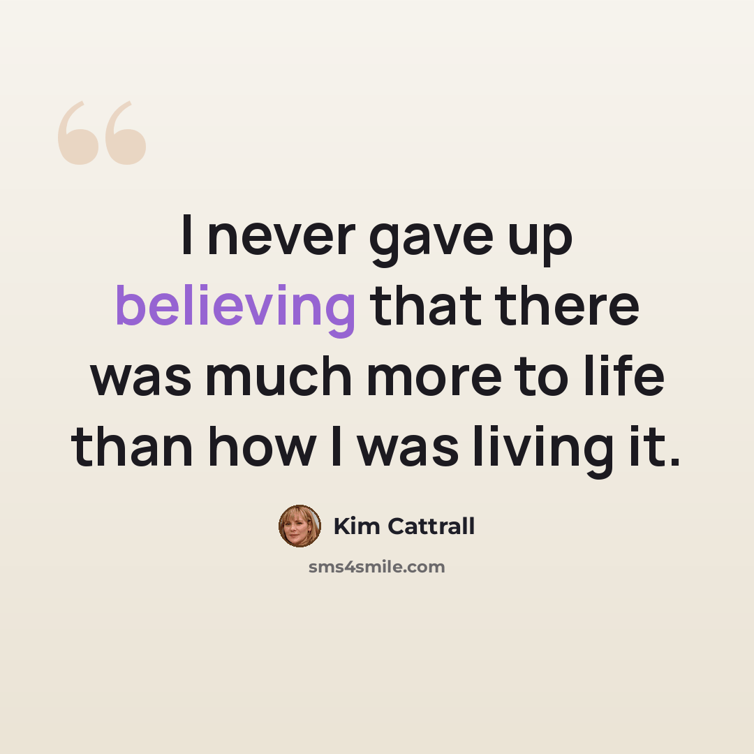 “I never gave up believing that there was much more to life than how I was living it.” quote by Kim Cattrall