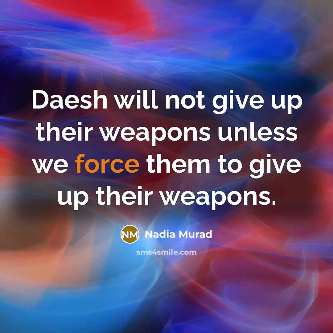 “Daesh will not give up their weapons unless we force them to give up their weapons.” quote by Nadia Murad
