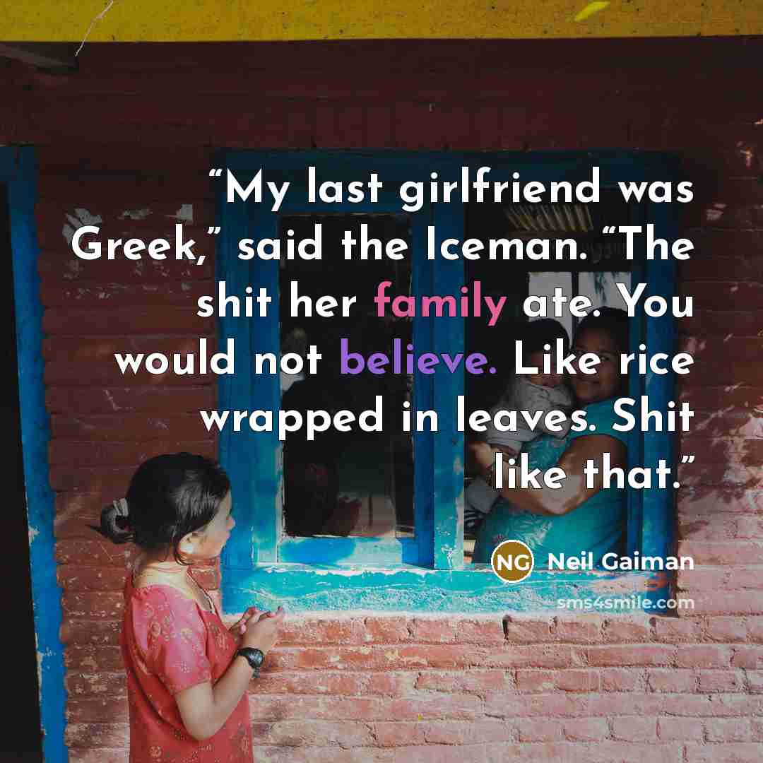 “My last girlfriend was Greek,” said the Iceman. “The shit her family ate. You would not believe. Like rice wrapped in leaves. Shit like that.” quote by Neil Gaiman