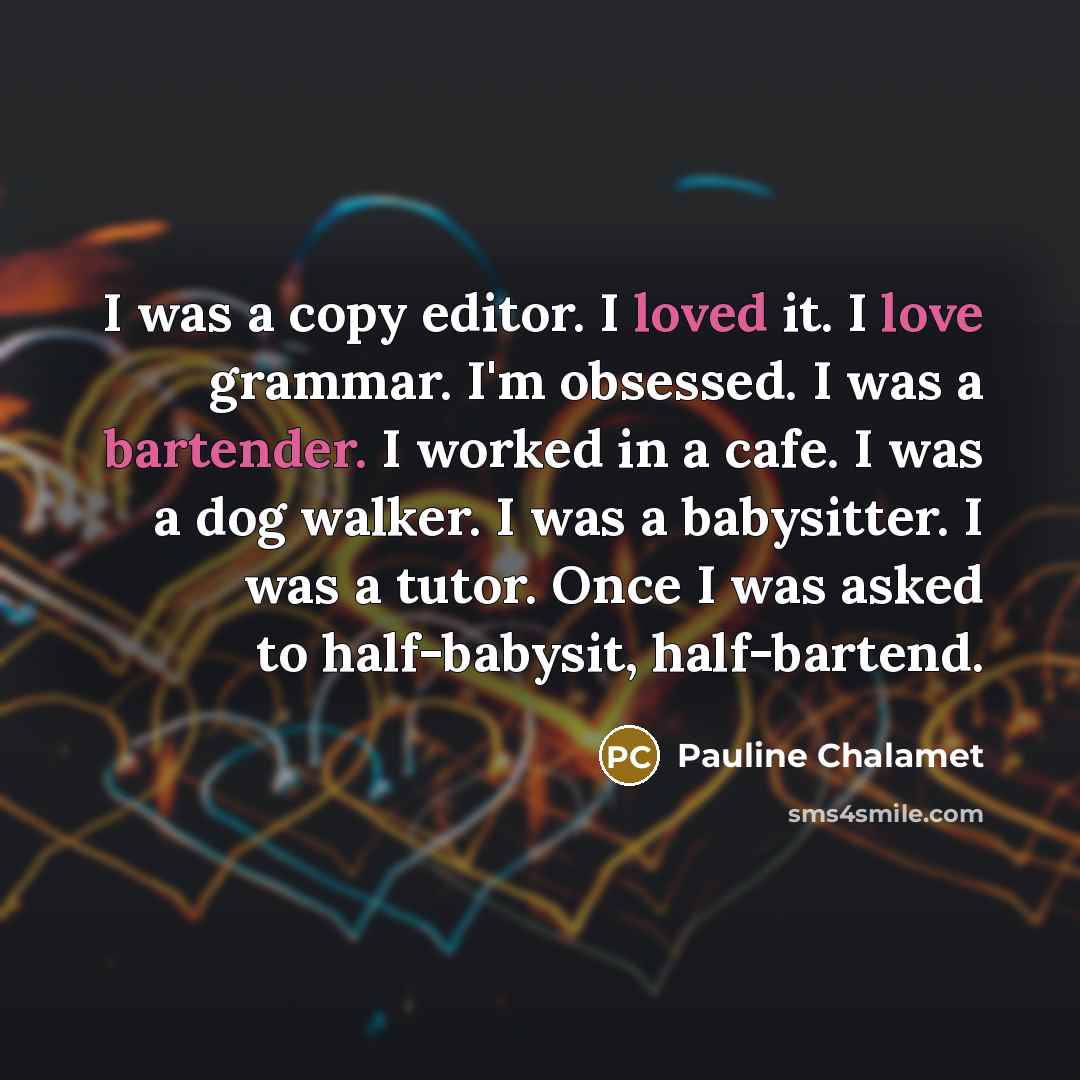 “I was a copy editor. I loved it. I love grammar. I'm obsessed. I was a bartender. I worked in a cafe. I was a dog walker. I was a babysitter. I was a tutor. Once I was asked to half-babysit, half-bartend.” quote by Pauline Chalamet
