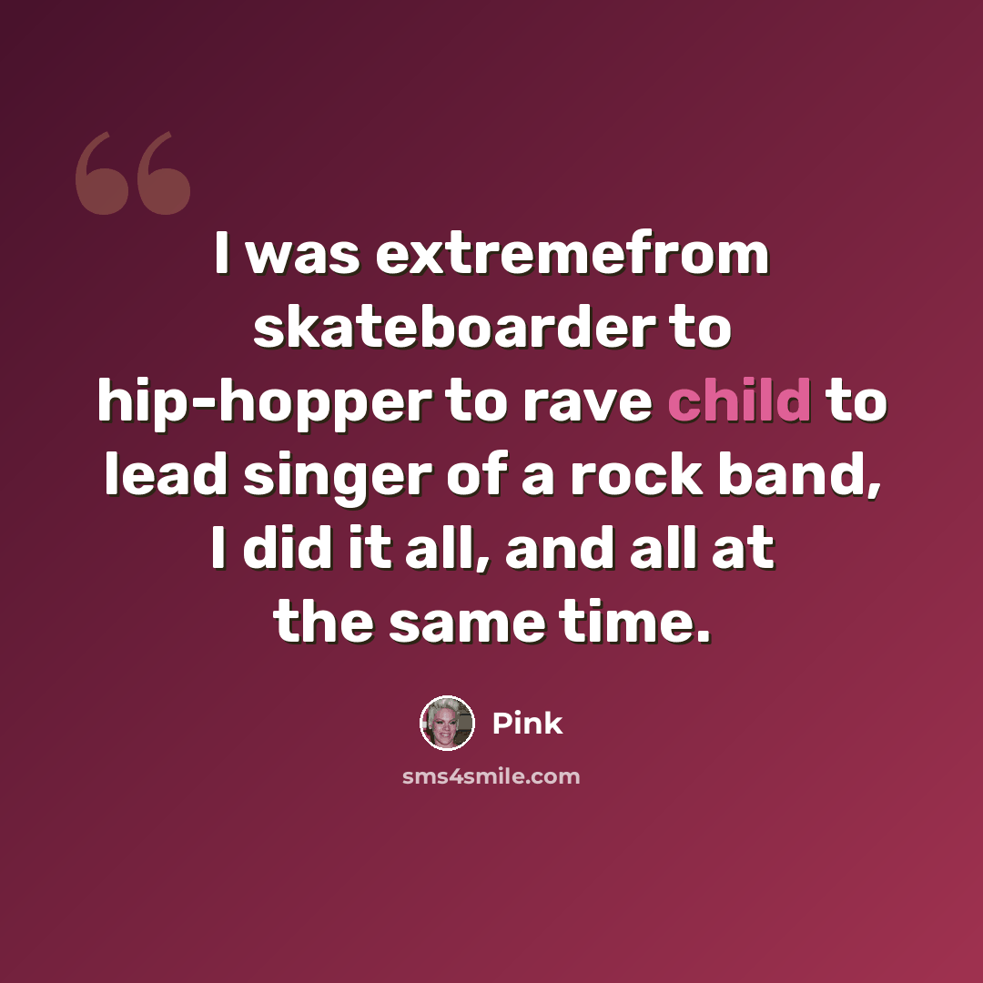 “I was extremefrom skateboarder to hip-hopper to rave child to lead singer of a rock band, I did it all, and all at the same time.” quote by Pink