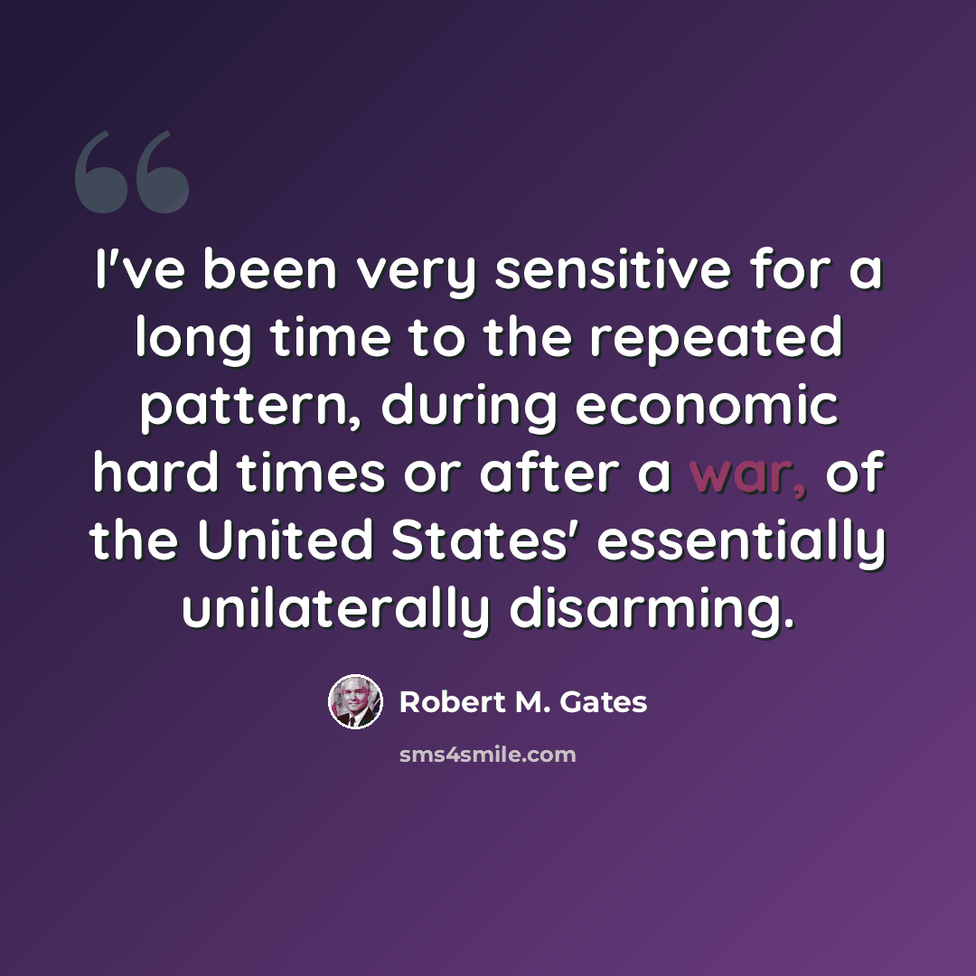 “I've been very sensitive for a long time to the repeated pattern, during economic hard times or after a war, of the United States' essentially unilaterally disarming.” quote by Robert M. Gates