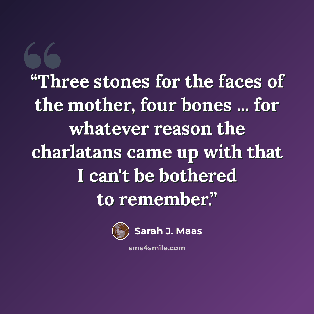 “Three stones for the faces of the mother, four bones ... for whatever reason the charlatans came up with that I can't be bothered to remember.” quote by Sarah J. Maas