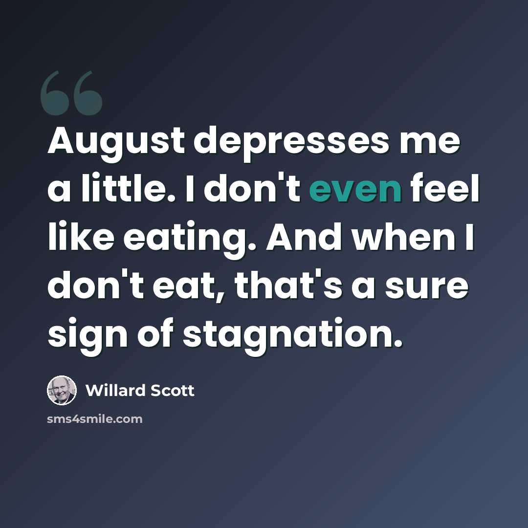 “August depresses me a little. I don't even feel like eating. And when I don't eat, that's a sure sign of stagnation.” quote by Willard Scott