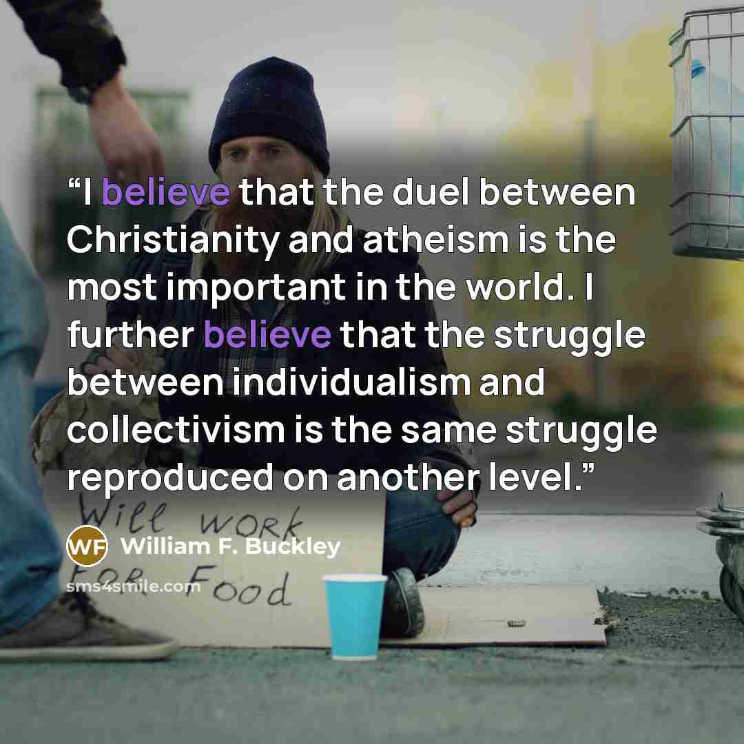 “I believe that the duel between Christianity and atheism is the most important in the world. I further believe that the struggle between individualism and collectivism is the same struggle reproduced on another level.” quote by William F. Buckley
