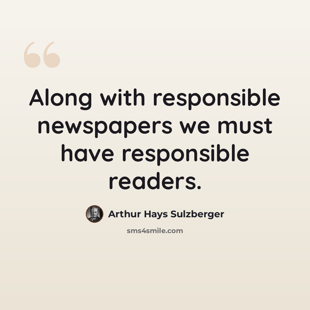 “Along with responsible newspapers we must have responsible readers.” quote by Arthur Hays Sulzberger
