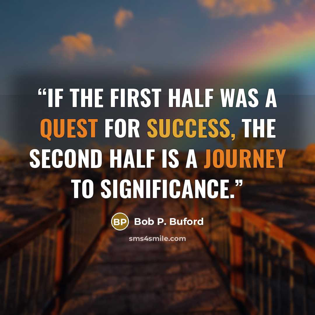 “If the first half was a quest for success, the second half is a journey to significance.” quote by Bob P. Buford