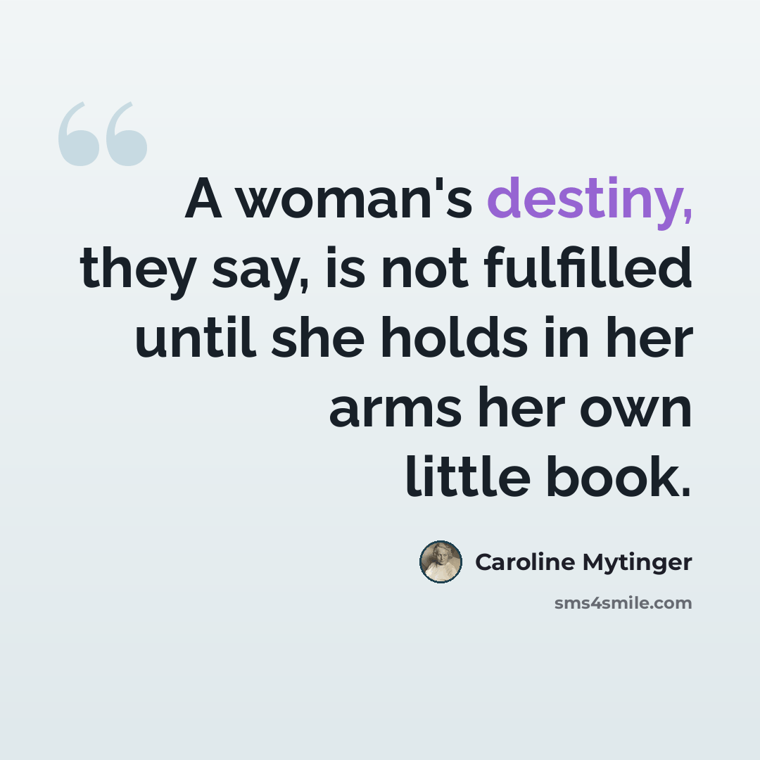 “A woman's destiny, they say, is not fulfilled until she holds in her arms her own little book.” quote by Caroline Mytinger