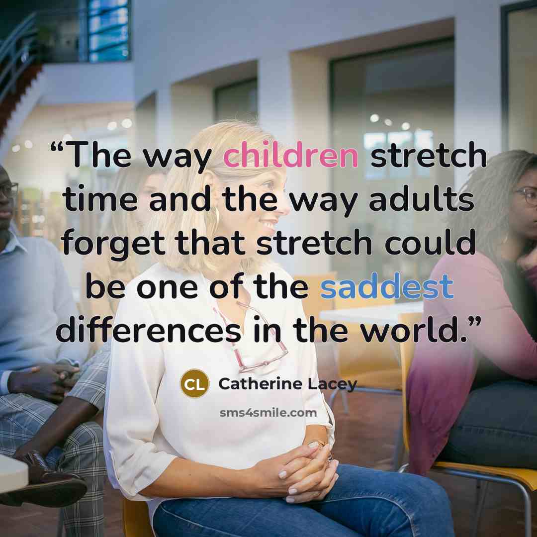 “The way children stretch time and the way adults forget that stretch could be one of the saddest differences in the world.” quote by Catherine Lacey