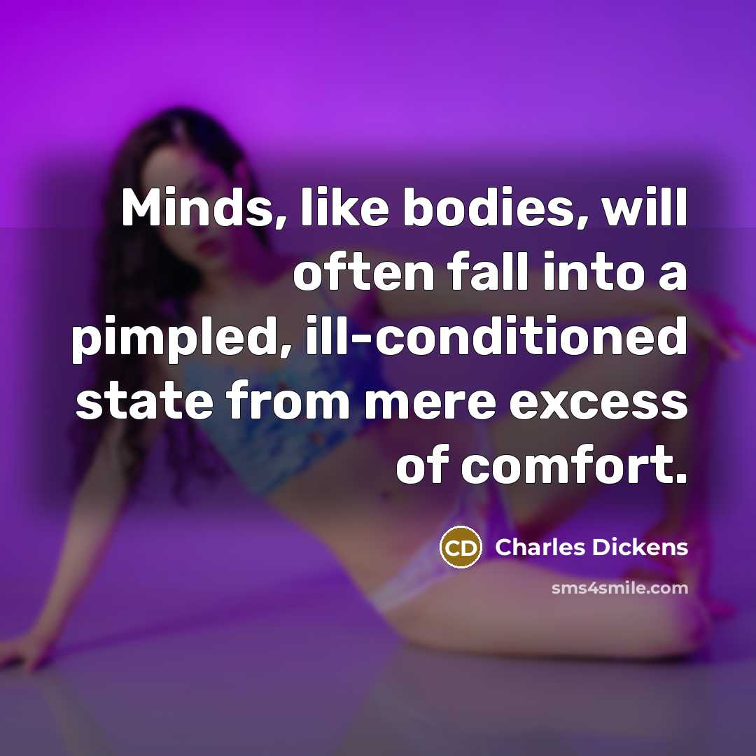 “Minds, like bodies, will often fall into a pimpled, ill-conditioned state from mere excess of comfort.” quote by Charles Dickens