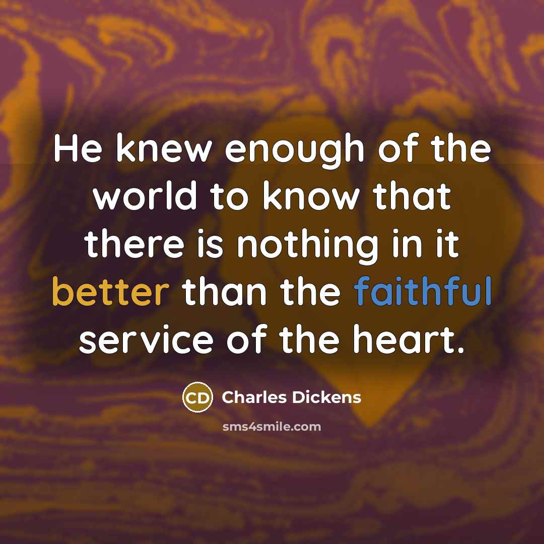 “He knew enough of the world to know that there is nothing in it better than the faithful service of the heart.” quote by Charles Dickens