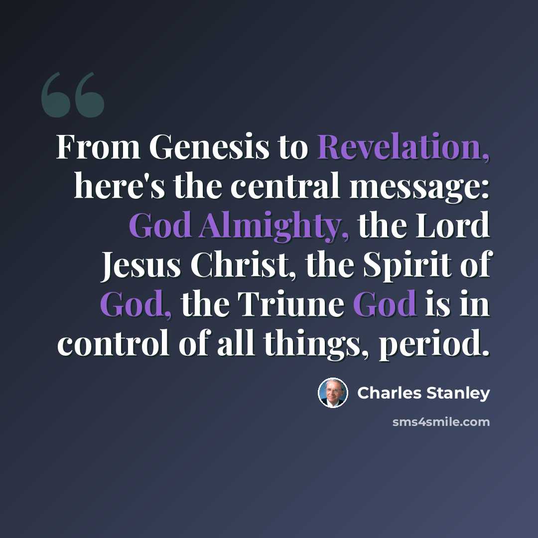 “From Genesis to Revelation, here's the central message: God Almighty, the Lord Jesus Christ, the Spirit of God, the Triune God is in control of all things, period.” quote by Charles Stanley