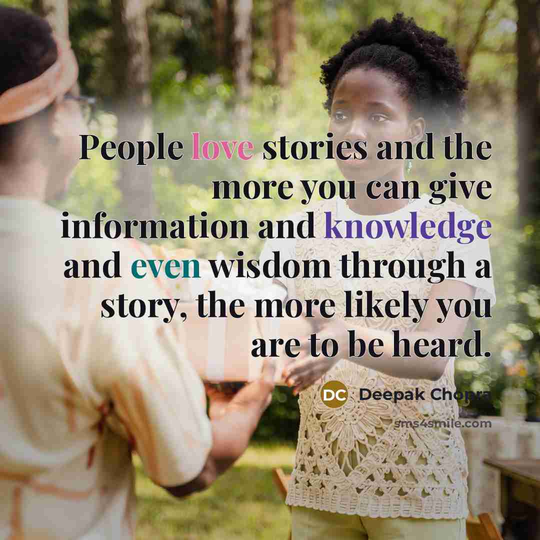 “People love stories and the more you can give information and knowledge and even wisdom through a story, the more likely you are to be heard.” quote by Deepak Chopra