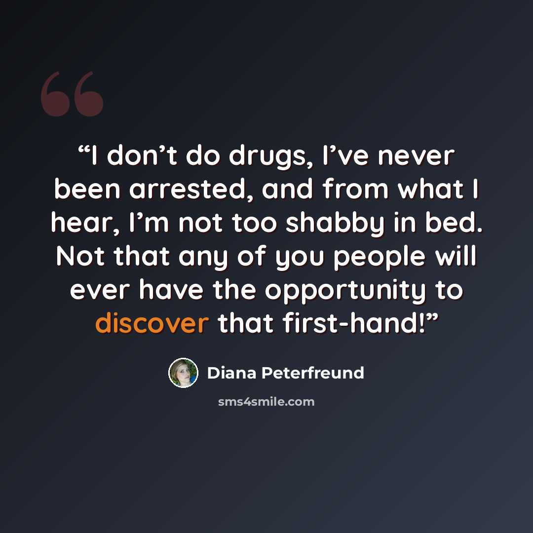 “I don’t do drugs, I’ve never been arrested, and from what I hear, I’m not too shabby in bed. Not that any of you people will ever have the opportunity to discover that first-hand!” quote by Diana Peterfreund