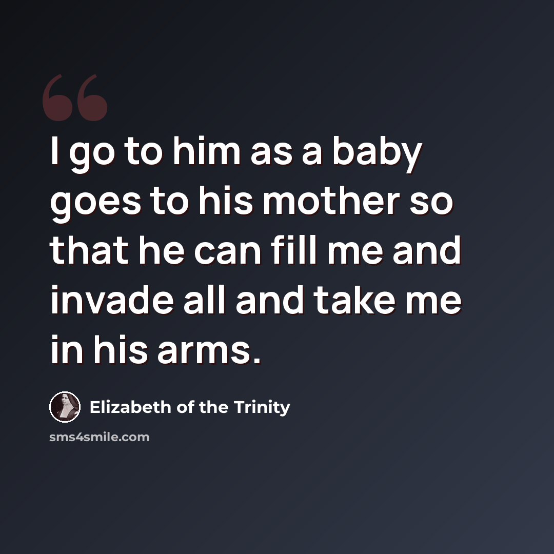 “I go to him as a baby goes to his mother so that he can fill me and invade all and take me in his arms.” quote by Elizabeth of the Trinity