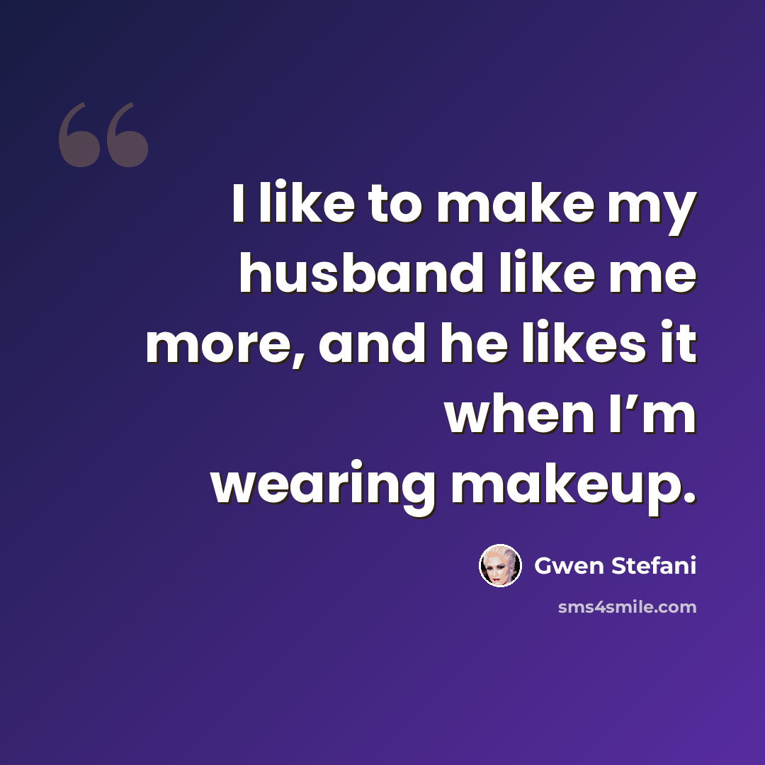 “I like to make my husband like me more, and he likes it when I’m wearing makeup.” quote by Gwen Stefani
