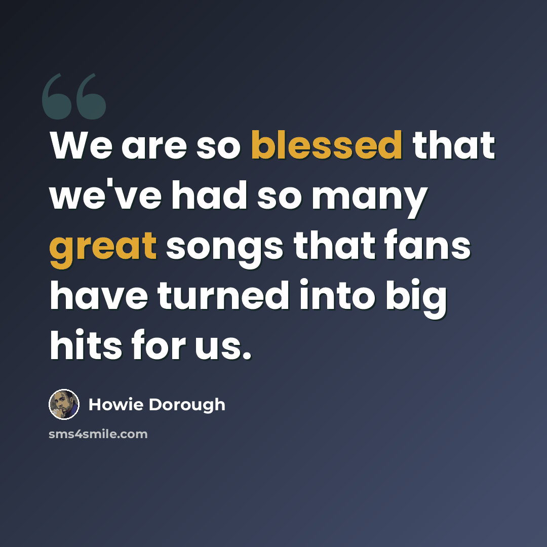 “We are so blessed that we've had so many great songs that fans have turned into big hits for us.” quote by Howie Dorough