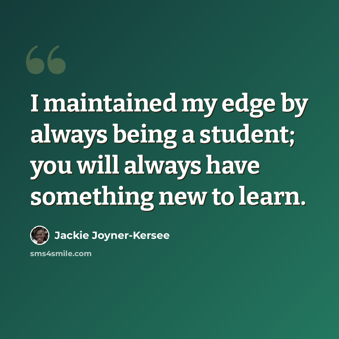 “I maintained my edge by always being a student; you will always have something new to learn.” quote by Jackie Joyner-Kersee