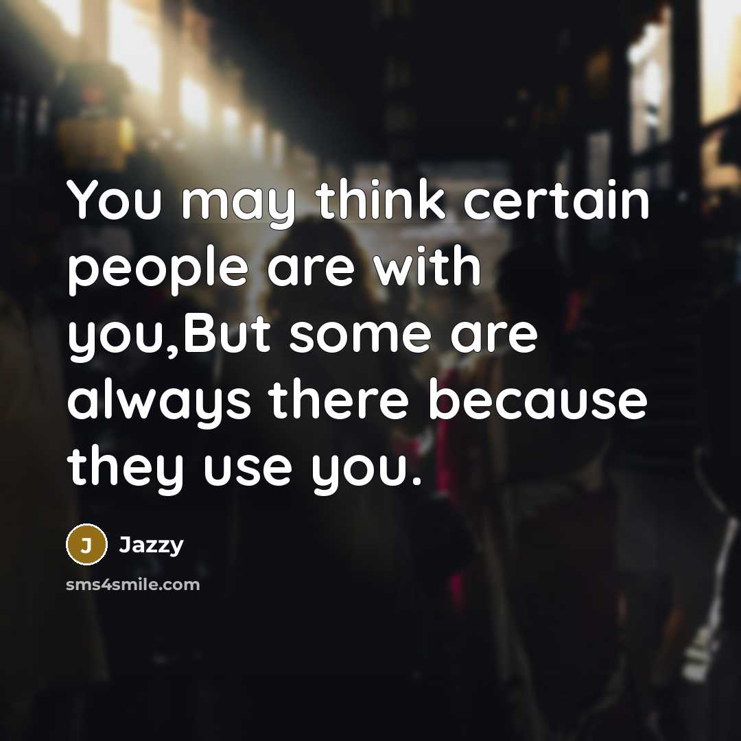 “You may think certain people are with you,But some are always there because they use you.” quote by Jazzy