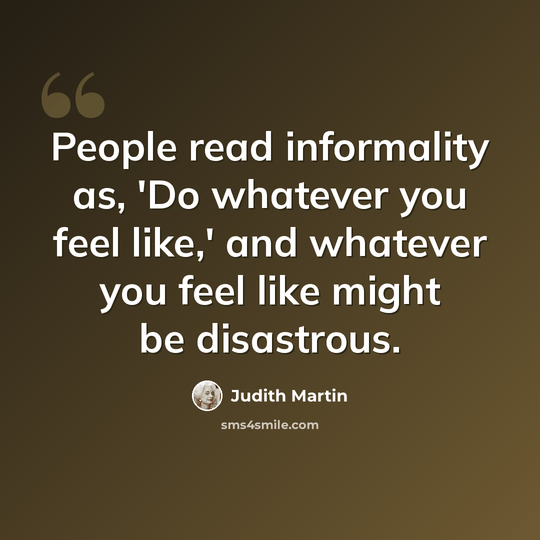 “People read informality as, 'Do whatever you feel like,' and whatever you feel like might be disastrous.” quote by Judith Martin