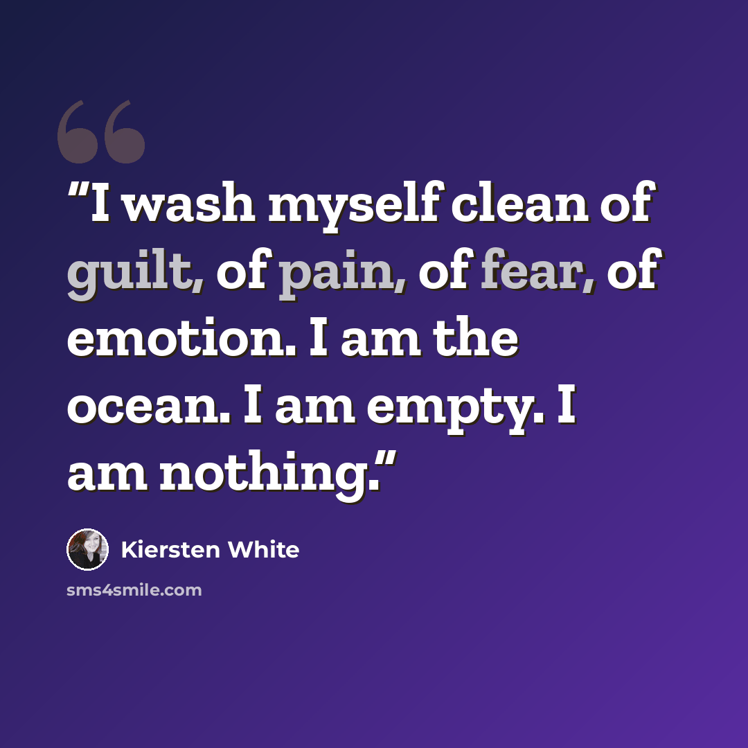 “I wash myself clean of guilt, of pain, of fear, of emotion. I am the ocean. I am empty. I am nothing.” quote by Kiersten White