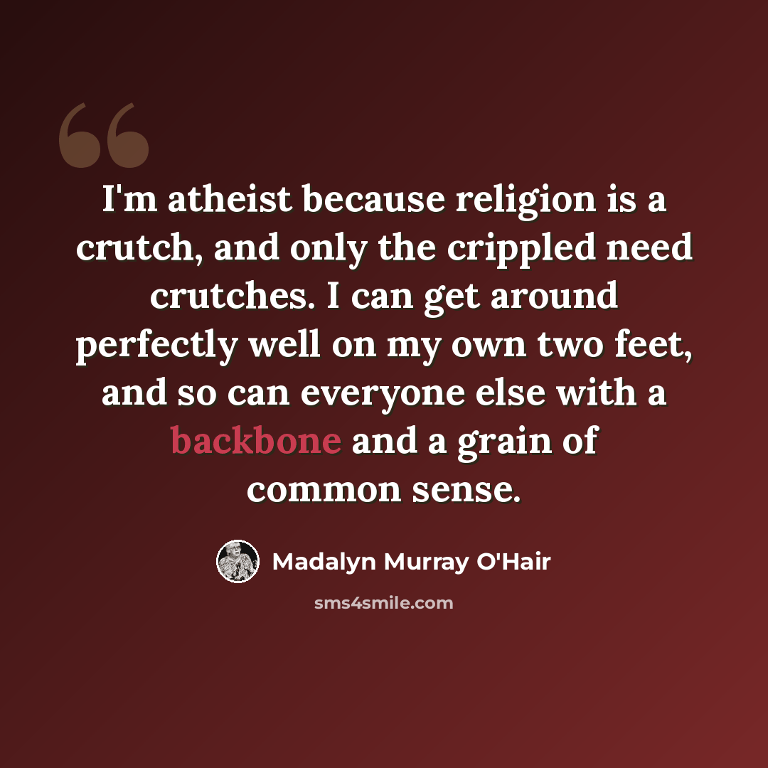 “I'm atheist because religion is a crutch, and only the crippled need crutches. I can get around perfectly well on my own two feet, and so can everyone else with a backbone and a grain of common sense.” quote by Madalyn Murray O'Hair
