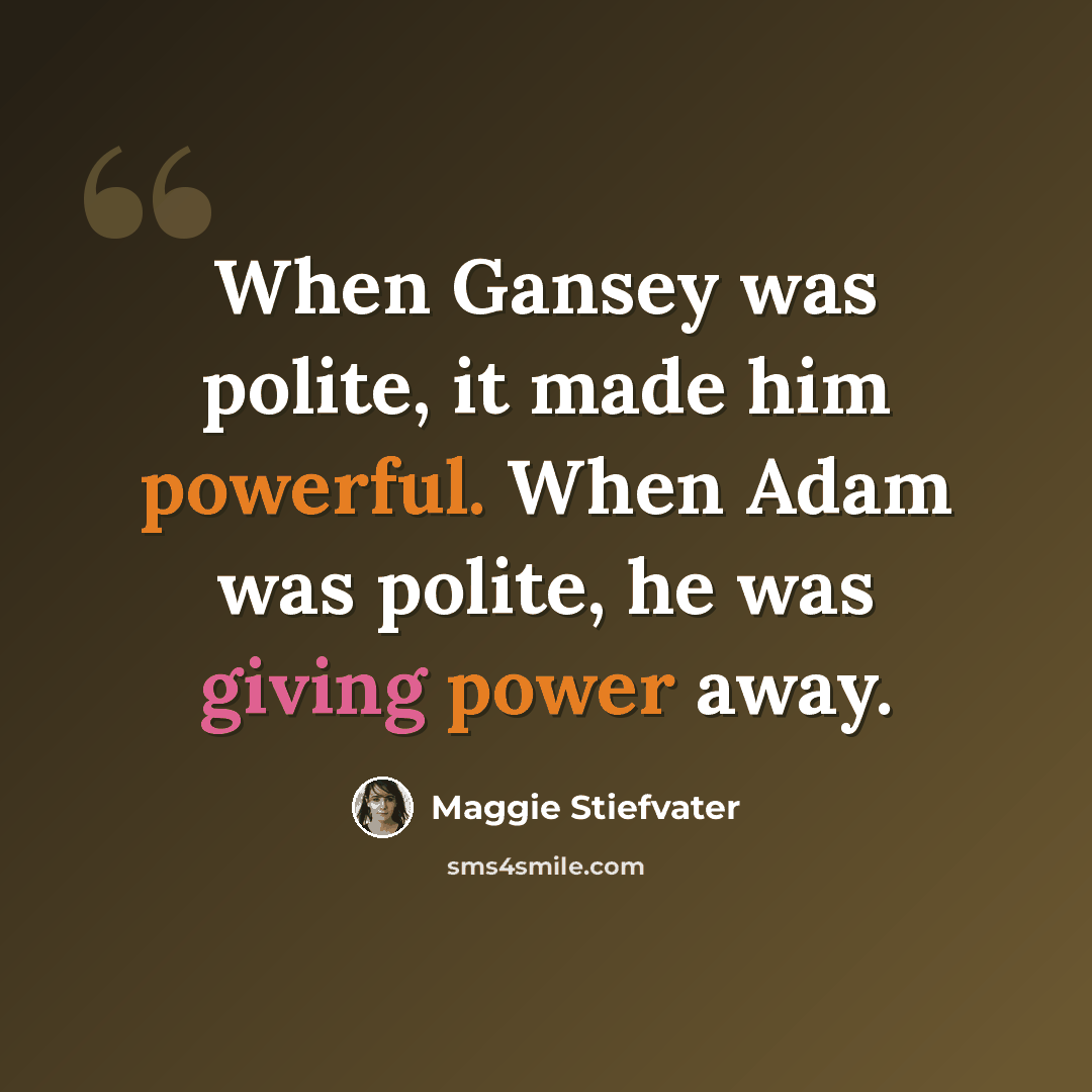 “When Gansey was polite, it made him powerful. When Adam was polite, he was giving power away.” quote by Maggie Stiefvater