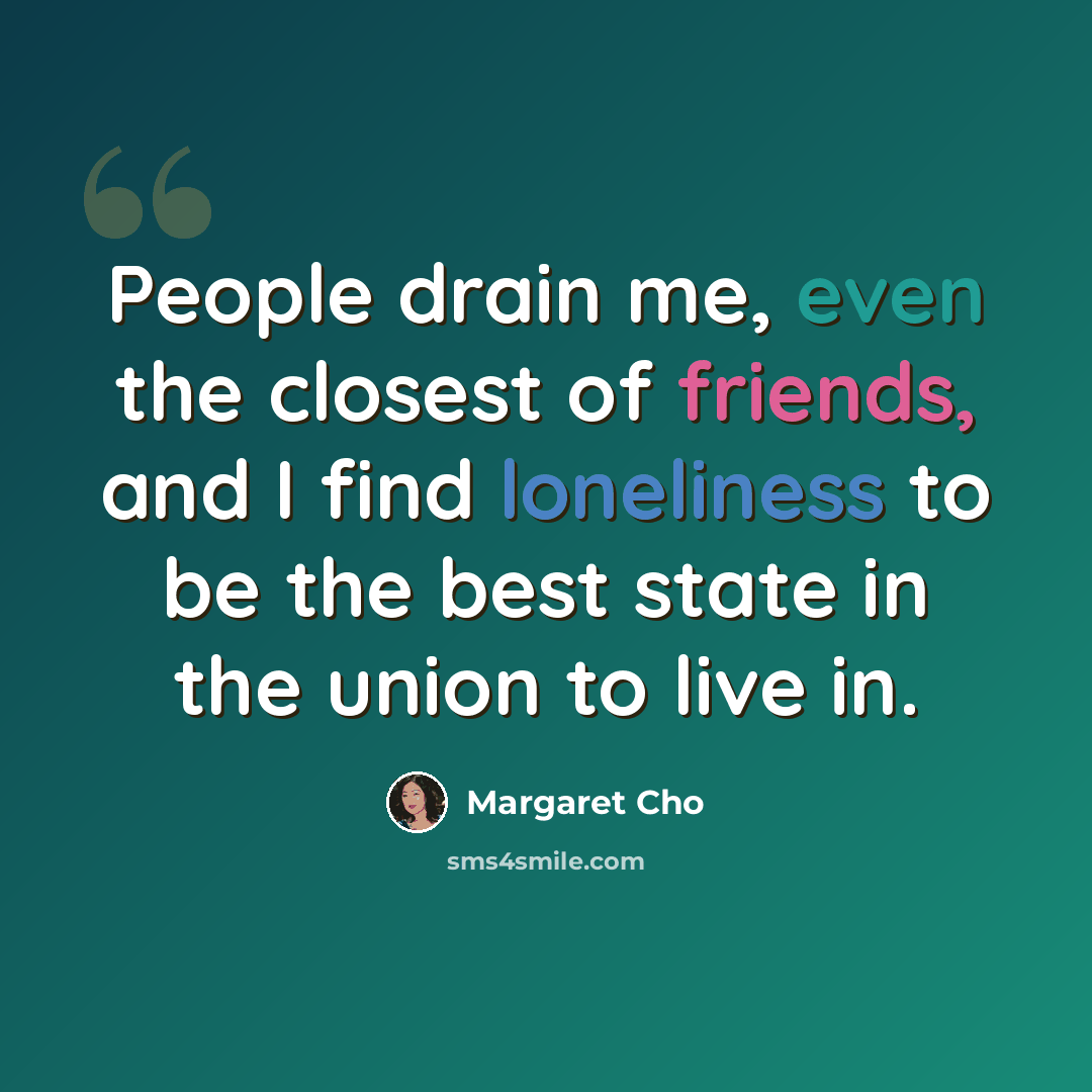 “People drain me, even the closest of friends, and I find loneliness to be the best state in the union to live in.” quote by Margaret Cho