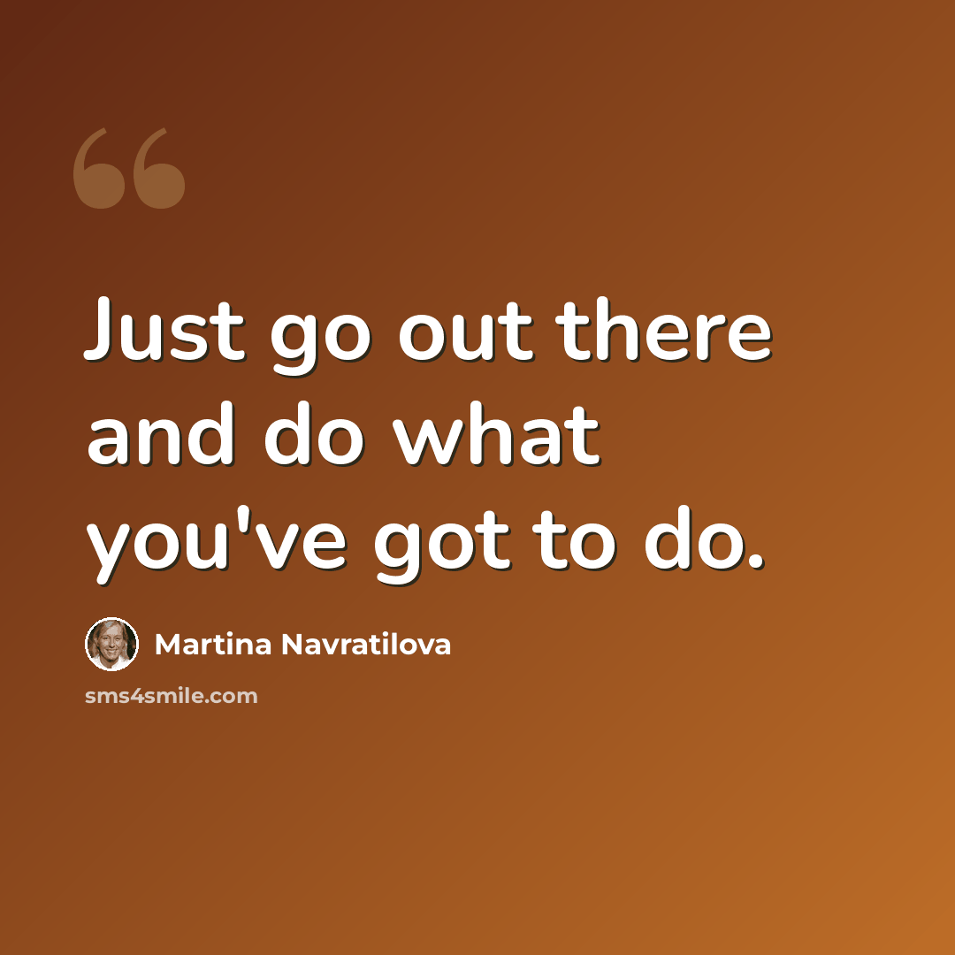 “Just go out there and do what you've got to do.” quote by Martina Navratilova